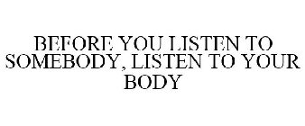 BEFORE YOU LISTEN TO SOMEBODY, LISTEN TO YOUR BODY