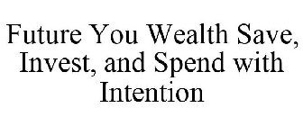 FUTURE YOU WEALTH SAVE, INVEST, AND SPEND WITH INTENTION