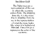 SEA MOSS GOLD THE PALM TREES ARE A REPRESENTATION OF THE SEA IN WHICH THE SEA MOSS COMES FROM. THE DRIPPING FROM THE A IS THE MOSS THAT IS DRIPPING FROM THE SEA IS THE REPRESENTATION OF WHAT THE MOSS 