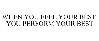 WHEN YOU FEEL YOUR BEST, YOU PERFORM YOUR BEST