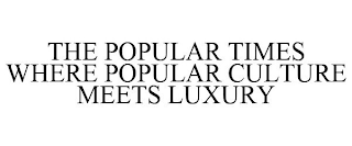THE POPULAR TIMES WHERE POPULAR CULTURE MEETS LUXURY