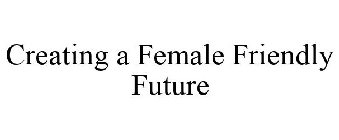 CREATING A FEMALE FRIENDLY FUTURE