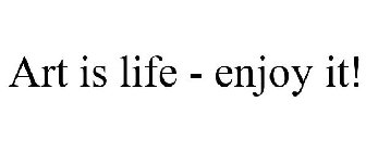 ART IS LIFE - ENJOY IT!