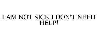 I AM NOT SICK, I DON'T NEED HELP!