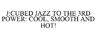 J:CUBED JAZZ TO THE 3RD POWER: COOL, SMOOTH AND HOT!