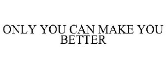 ONLY YOU CAN MAKE YOU BETTER