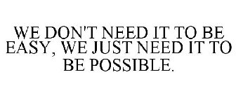 WE DON'T NEED IT TO BE EASY, WE JUST NEED IT TO BE POSSIBLE.