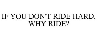 IF YOU DON'T RIDE HARD, WHY RIDE?