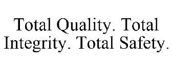 TOTAL QUALITY. TOTAL INTEGRITY. TOTAL SAFETY.