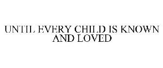 UNTIL EVERY CHILD IS KNOWN & LOVED