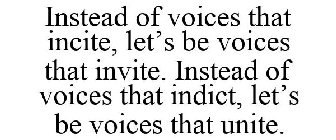 INSTEAD OF VOICES THAT INCITE, LET'S BE VOICES THAT INVITE. INSTEAD OF VOICES THAT INDICT, LET'S BE VOICES THAT UNITE.