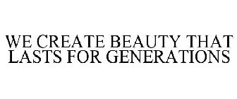 WE CREATE BEAUTY THAT LASTS FOR GENERATIONS