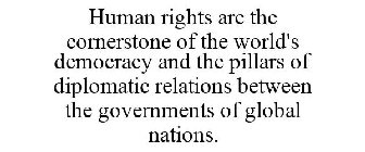 HUMAN RIGHTS ARE THE CORNERSTONE OF THE WORLD'S DEMOCRACY AND THE PILLARS OF DIPLOMATIC RELATIONS BETWEEN THE GOVERNMENTS OF GLOBAL NATIONS.