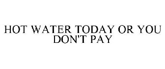 HOT WATER TODAY OR YOU DON'T PAY