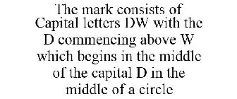 THE MARK CONSISTS OF CAPITAL LETTERS DW WITH THE D COMMENCING ABOVE W WHICH BEGINS IN THE MIDDLE OF THE CAPITAL D IN THE MIDDLE OF A CIRCLE