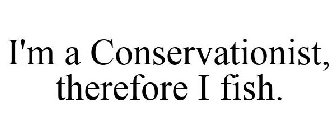 I'M A CONSERVATIONIST, THEREFORE I FISH.
