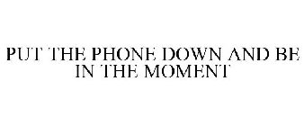 PUT THE PHONE DOWN AND BE IN THE MOMENT