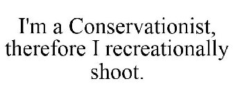 I'M A CONSERVATIONIST, THEREFORE I RECREATIONALLY SHOOT.