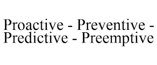 PROACTIVE - PREVENTIVE - PREDICTIVE - PREEMPTIVE