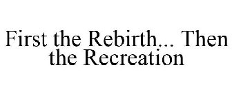 FIRST THE REBIRTH... THEN THE RECREATION