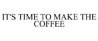 IT'S TIME TO MAKE THE COFFEE