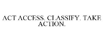 ACT ACCESS. CLASSIFY. TAKE ACTION.