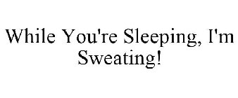 WHILE YOU'RE SLEEPING, I'M SWEATING!