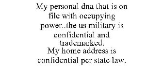 MY PERSONAL DNA THAT IS ON FILE WITH OCCUPYING POWER..THE US MILITARY IS CONFIDENTIAL AND TRADEMARKED. MY HOME ADDRESS IS CONFIDENTIAL PER STATE LAW.