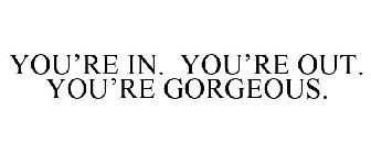 YOU'RE IN. YOU'RE OUT. YOU'RE GORGEOUS.