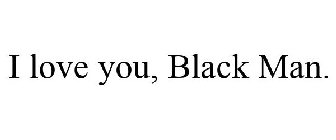 I LOVE YOU, BLACK MAN.