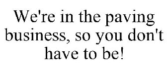 WE'RE IN THE PAVING BUSINESS, SO YOU DON'T HAVE TO BE!