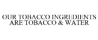 OUR TOBACCO INGREDIENTS ARE TOBACCO & WATER