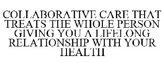 COLLABORATIVE CARE THAT TREATS THE WHOLE PERSON GIVING YOU A LIFELONG RELATIONSHIP WITH YOUR HEALTH