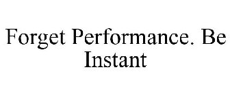 FORGET PERFORMANCE. BE INSTANT