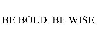 BE BOLD. BE WISE.