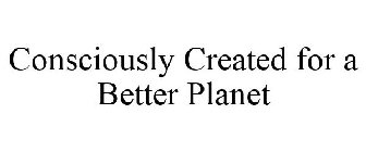 CONSCIOUSLY CREATED FOR A BETTER PLANET