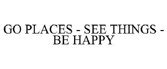 GO PLACES - SEE THINGS - BE HAPPY