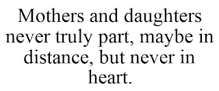 MOTHERS AND DAUGHTERS NEVER TRULY PART, MAYBE IN DISTANCE, BUT NEVER IN HEART.