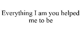 EVERYTHING I AM YOU HELPED ME TO BE