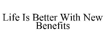 LIFE IS BETTER WITH NEW BENEFITS