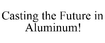 CASTING THE FUTURE IN ALUMINUM!