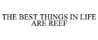 THE BEST THINGS IN LIFE ARE REEF