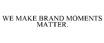 WE MAKE BRAND MOMENTS MATTER.