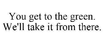 YOU GET TO THE GREEN. WE'LL TAKE IT FROMTHERE.