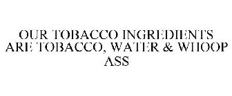 OUR TOBACCO INGREDIENTS ARE TOBACCO, WATER & WHOOP ASS