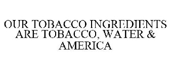 OUR TOBACCO INGREDIENTS ARE TOBACCO, WATER & AMERICA