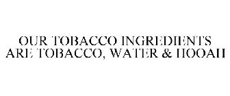 OUR TOBACCO INGREDIENTS ARE TOBACCO, WATER & HOOAH