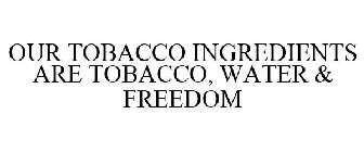 OUR TOBACCO INGREDIENTS ARE TOBACCO, WATER & FREEDOM