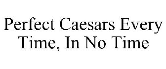 PERFECT CAESARS EVERY TIME, IN NO TIME