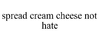 SPREAD CREAM CHEESE NOT HATE